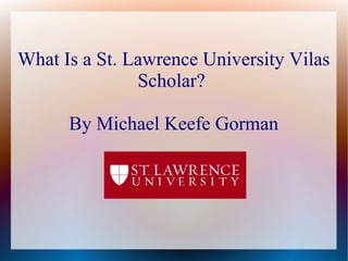 What Is a St. Lawrence University Vilas
Scholar?
By Michael Keefe Gorman

 