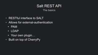 The basics
Salt REST API
• RESTful interface to SALT
• Allows for external-authentication
• PAM
• LDAP
• Your own plugin…
• Built on top of CherryPy
 