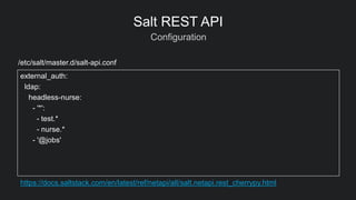 Configuration
Salt REST API
external_auth:
ldap:
headless-nurse:
- '*':
- test.*
- nurse.*
- '@jobs'
https://docs.saltstack.com/en/latest/ref/netapi/all/salt.netapi.rest_cherrypy.html
/etc/salt/master.d/salt-api.conf
 