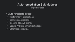 Implementation
Auto-remediation Salt Modules
• Auto-remediate issues
• Restart/ OOR applications
• Scale-up applications
• Blocking abusive clients
• Update A/ B experiment definitions
• Otherwise escalate…
 