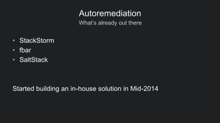 What’s already out there
Autoremediation
• StackStorm
• fbar
• SaltStack
Started building an in-house solution in Mid-2014
 