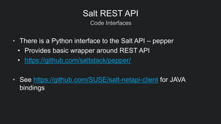 Code Interfaces
Salt REST API
• There is a Python interface to the Salt API – pepper
• Provides basic wrapper around REST API
• https://github.com/saltstack/pepper/
• See https://github.com/SUSE/salt-netapi-client for JAVA
bindings
 