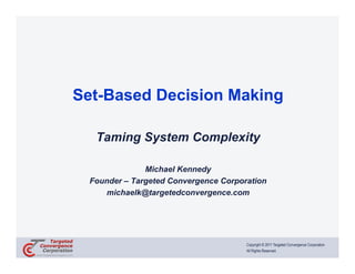 Set-Based Decision Making

  Taming System Complexity

              Michael Kennedy
 Founder – Targeted Convergence Corporation
    michaelk@targetedconvergence.com




                                      Copyright © 2011 Targeted Convergence Corporation
                                      All Rights Reserved.
 
