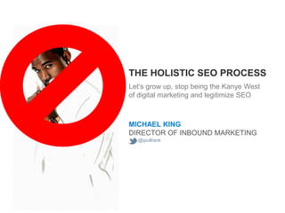 THE HOLISTIC SEO PROCESS
Let’s grow up, stop being the Kanye West
of digital marketing and legitimize SEO



MICHAEL KING
DIRECTOR OF INBOUND MARKETING
  @ipullrank
 