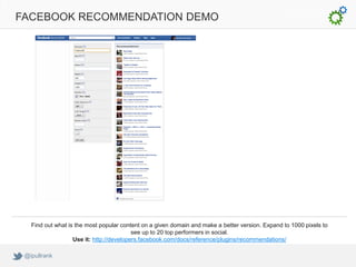 FACEBOOK RECOMMENDATION DEMO




   Find out what is the most popular content on a given domain and make a better version. Expand to 1000 pixels to
                                          see up to 20 top performers in social.
                   Use it: http://developers.facebook.com/docs/reference/plugins/recommendations/

 @ipullrank
 