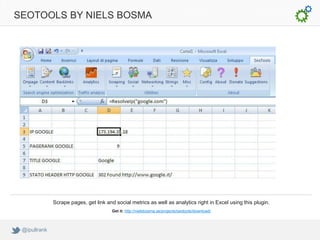 SEOTOOLS BY NIELS BOSMA




              Scrape pages, get link and social metrics as well as analytics right in Excel using this plugin.
                                        Get it: http://nielsbosma.se/projects/seotools/download/



 @ipullrank
 