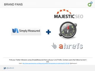 BRAND FANS




    Pull your Twitter followers using SimplyMeasured then pull your Link Profile. Contact users that follow but don’t
                                                        link.
                  Use it: http://www.seerinteractive.com/blog/using-twitter-and-backlinks-to-build-links/2011/07/28/ (@ethanlyon)


 @ipullrank
 