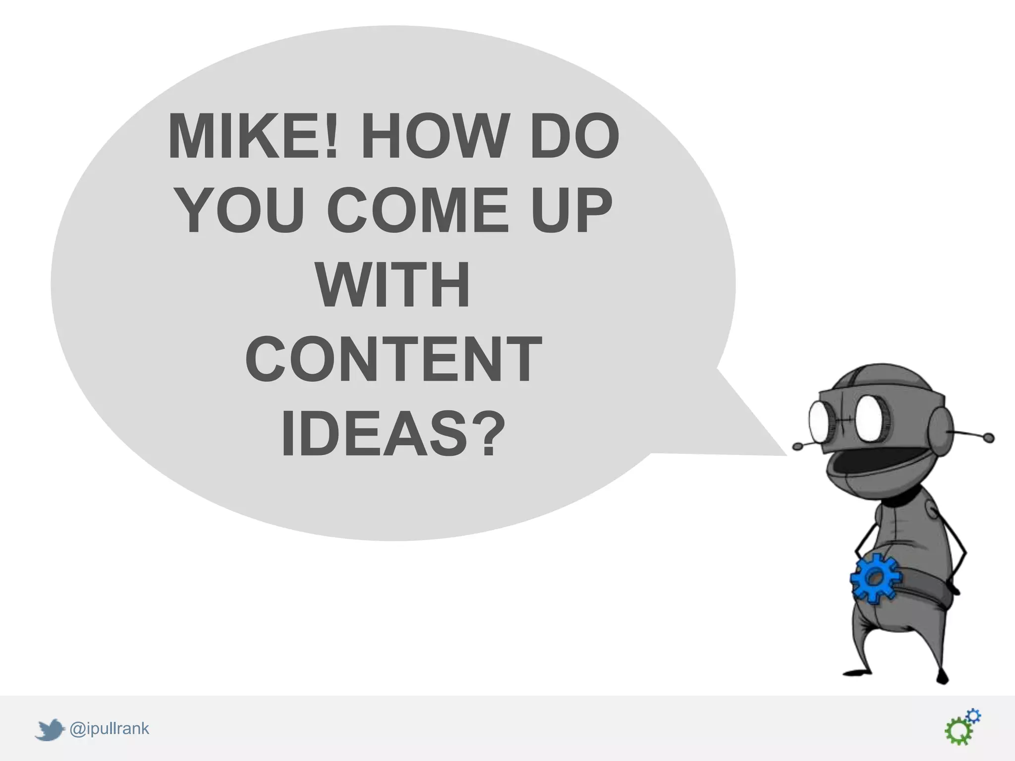 MIKE! HOW DO
             YOU COME UP
                 WITH
               CONTENT
                IDEAS?



@ipullrank
 