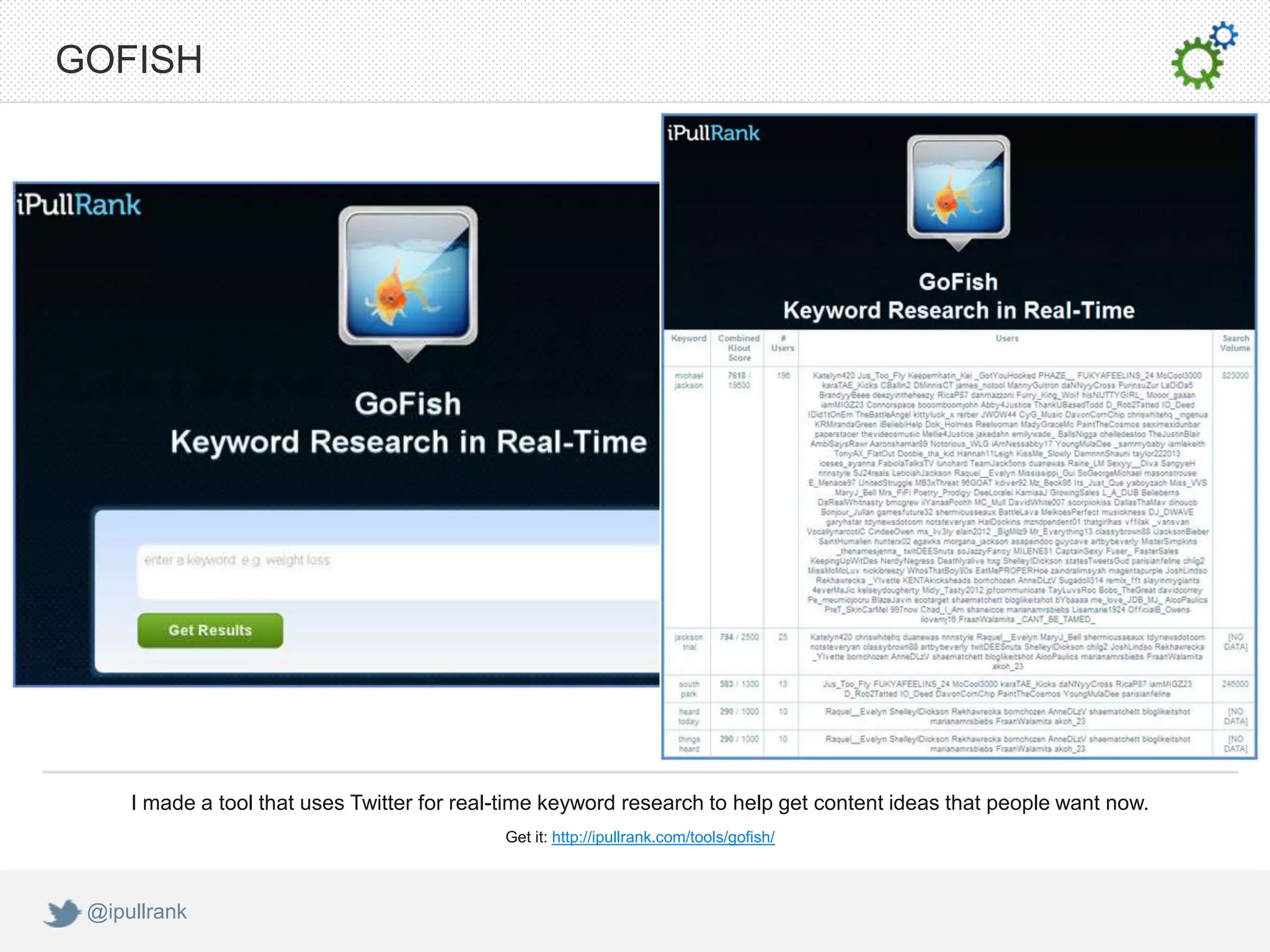 GOFISH




     I made a tool that uses Twitter for real-time keyword research to help get content ideas that people want now.
                                             Get it: http://ipullrank.com/tools/gofish/



 @ipullrank
 