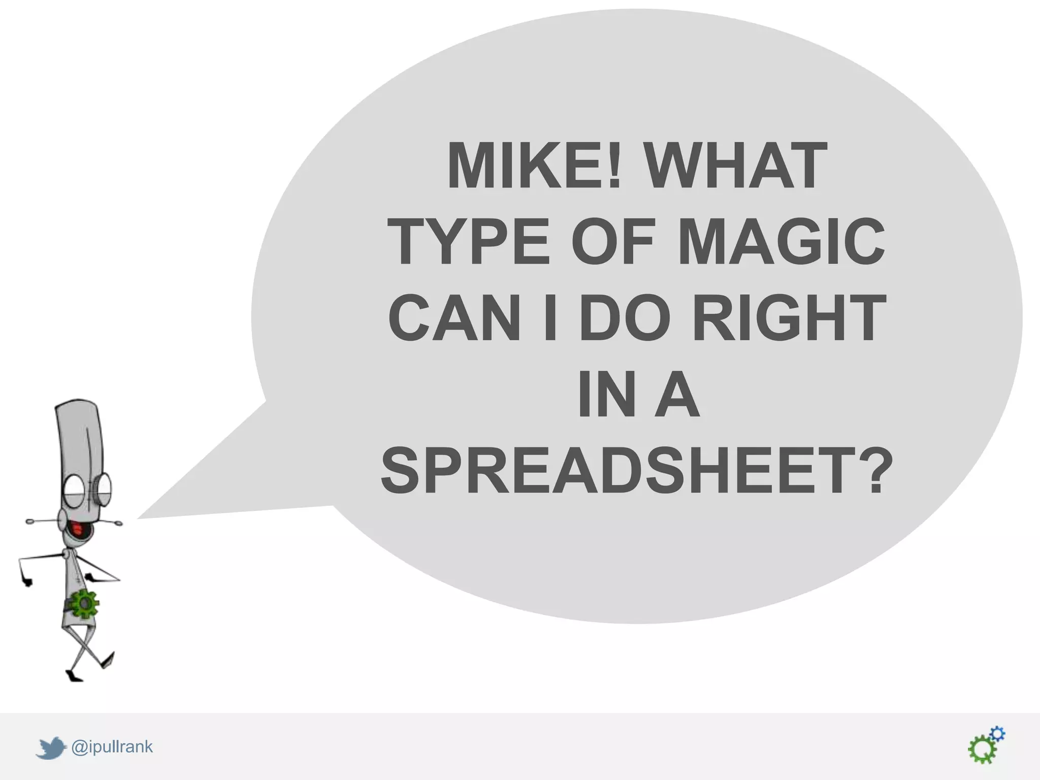 MIKE! WHAT
             TYPE OF MAGIC
             CAN I DO RIGHT
                   IN A
             SPREADSHEET?



@ipullrank
 