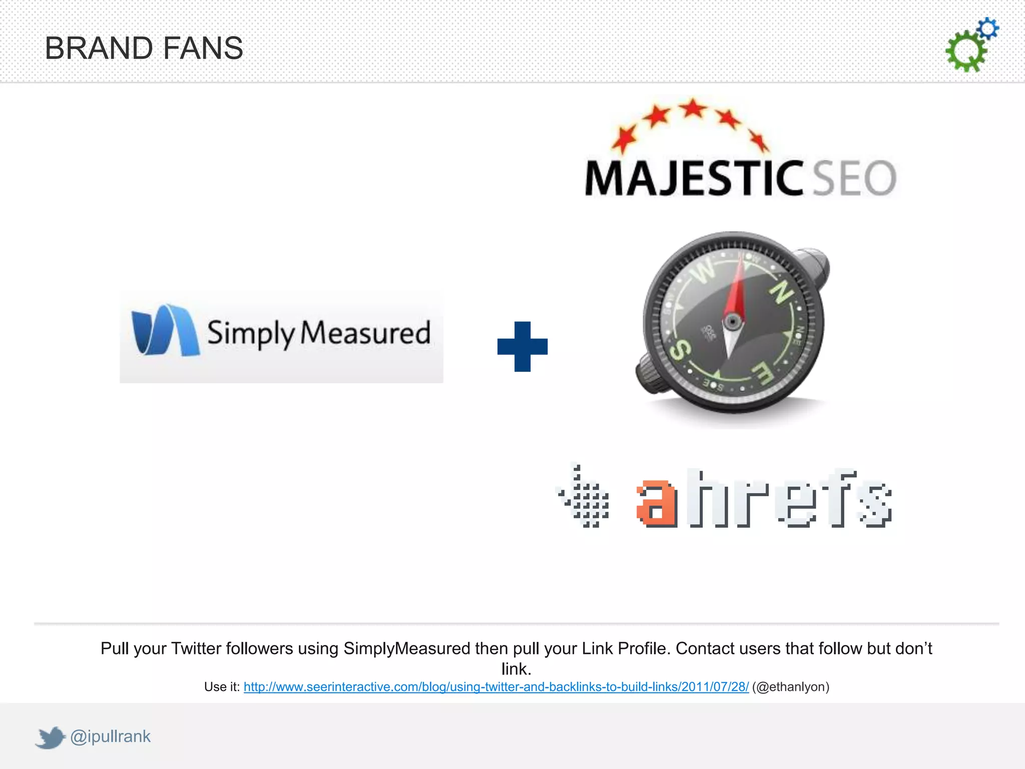 BRAND FANS




    Pull your Twitter followers using SimplyMeasured then pull your Link Profile. Contact users that follow but don’t
                                                        link.
                  Use it: http://www.seerinteractive.com/blog/using-twitter-and-backlinks-to-build-links/2011/07/28/ (@ethanlyon)


 @ipullrank
 