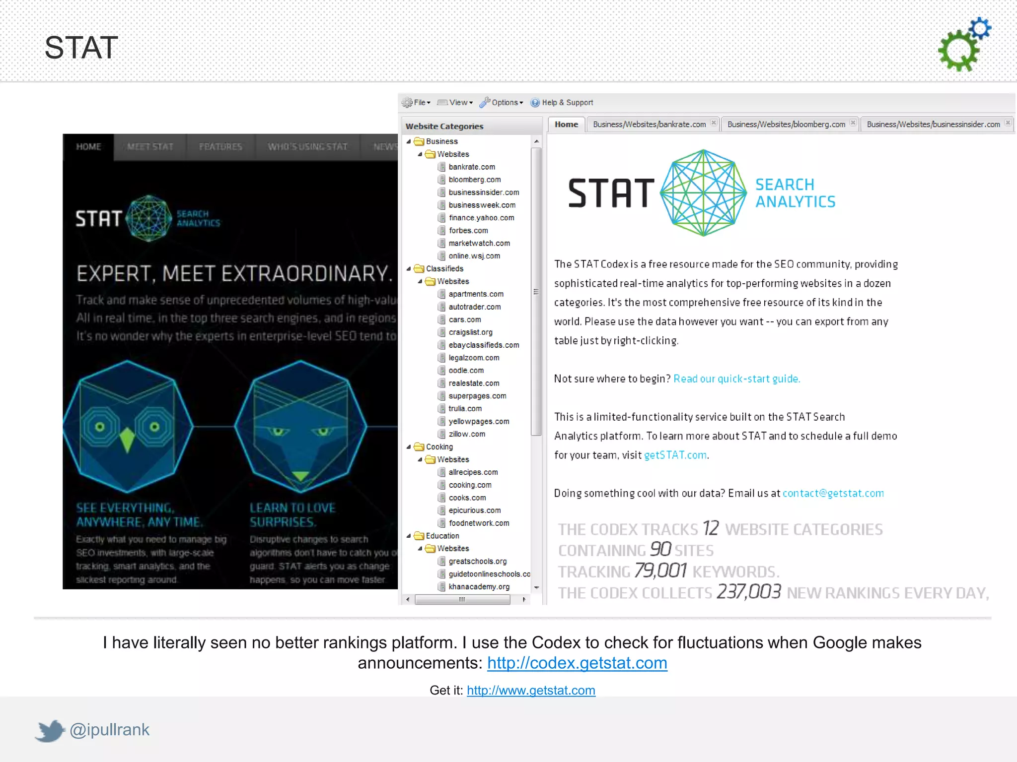 STAT




     I have literally seen no better rankings platform. I use the Codex to check for fluctuations when Google makes
                                         announcements: http://codex.getstat.com
                                                Get it: http://www.getstat.com


 @ipullrank
 