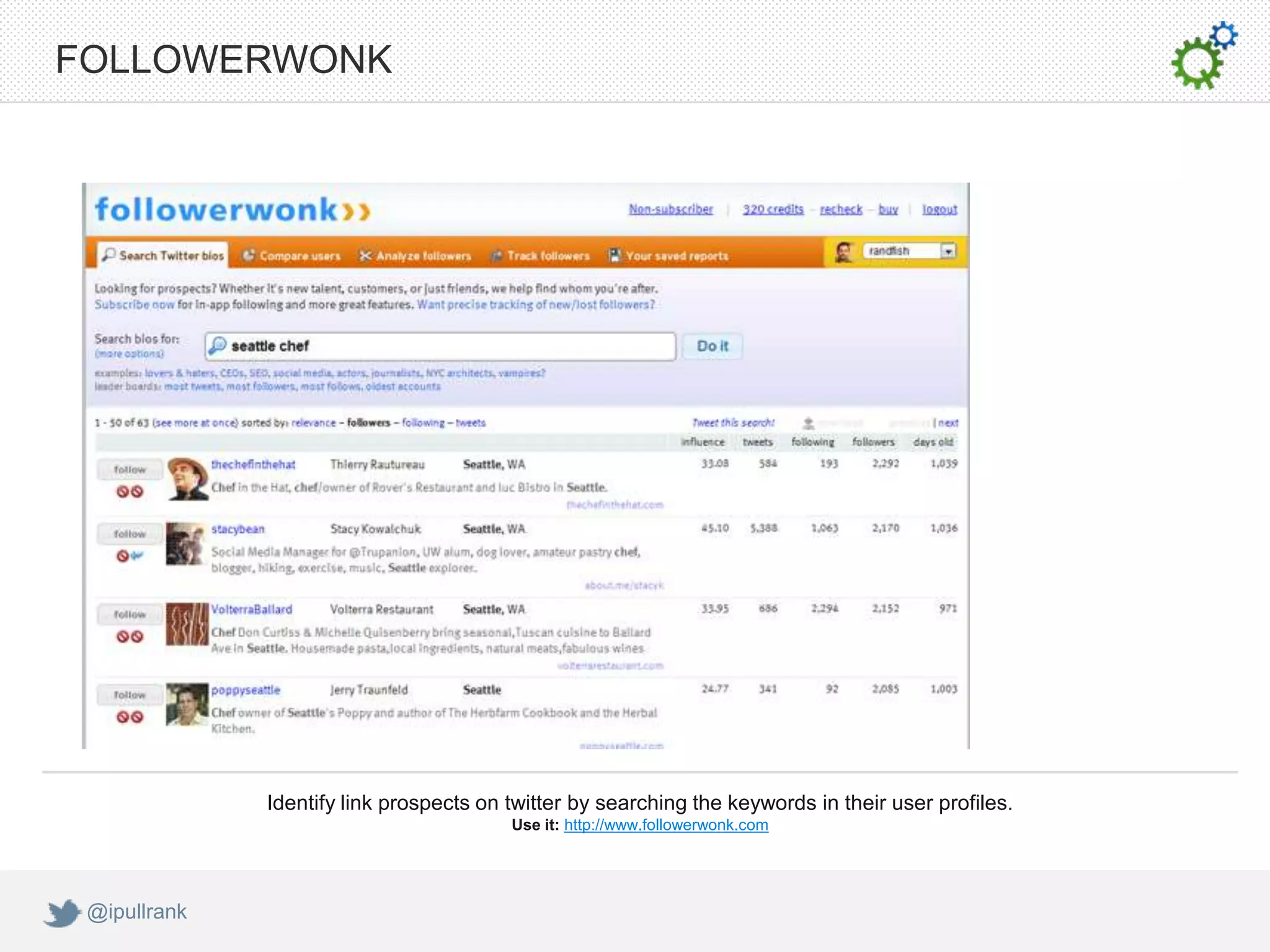 FOLLOWERWONK




              Identify link prospects on twitter by searching the keywords in their user profiles.
                                         Use it: http://www.followerwonk.com




 @ipullrank
 