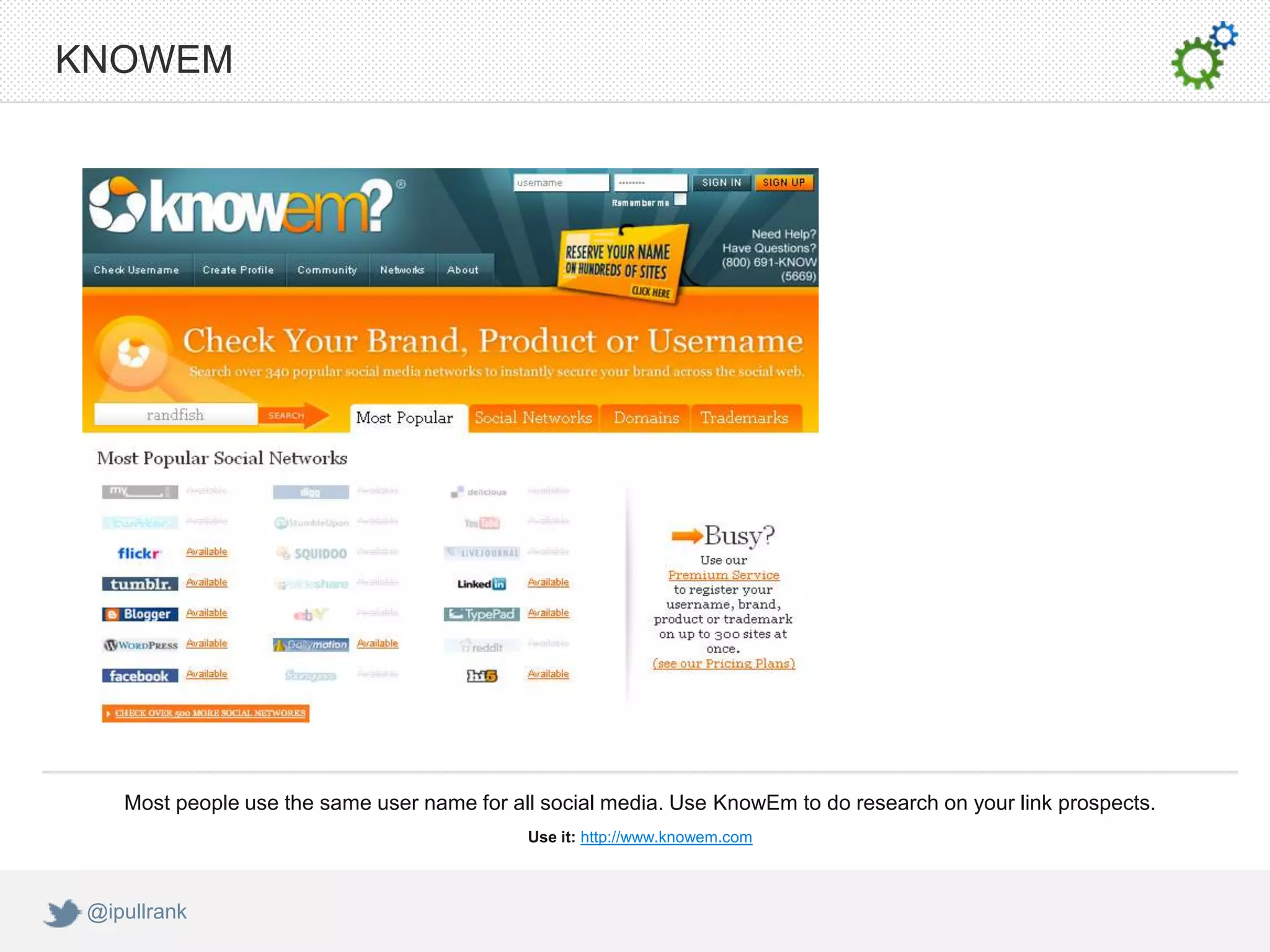 KNOWEM




    Most people use the same user name for all social media. Use KnowEm to do research on your link prospects.
                                             Use it: http://www.knowem.com



 @ipullrank
 