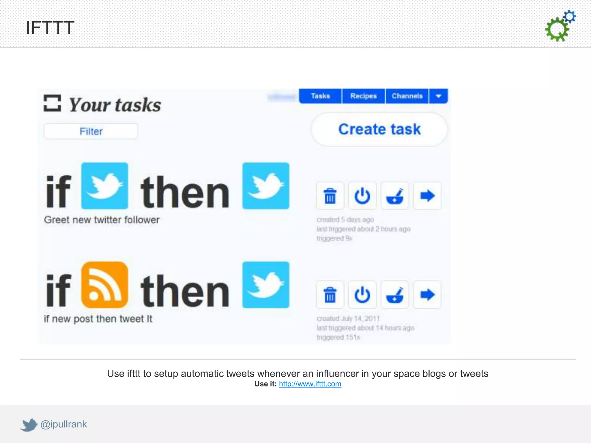 IFTTT




              Use ifttt to setup automatic tweets whenever an influencer in your space blogs or tweets
                                                Use it: http://www.ifttt.com




 @ipullrank
 