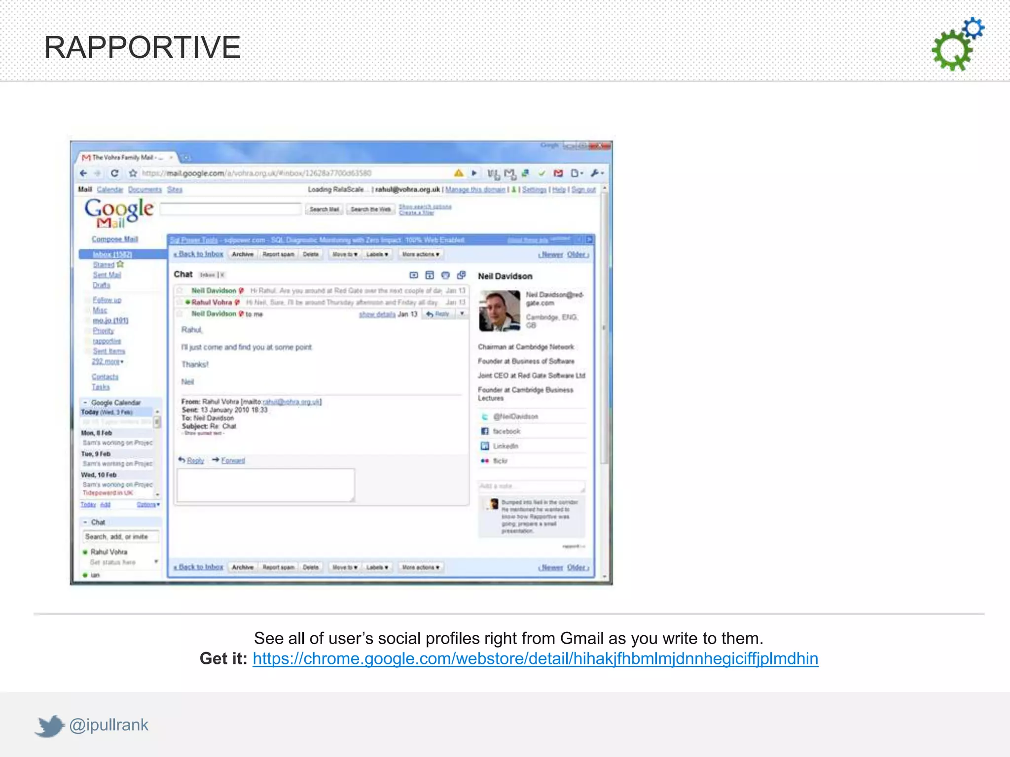 RAPPORTIVE




                      See all of user’s social profiles right from Gmail as you write to them.
              Get it: https://chrome.google.com/webstore/detail/hihakjfhbmlmjdnnhegiciffjplmdhin


 @ipullrank
 
