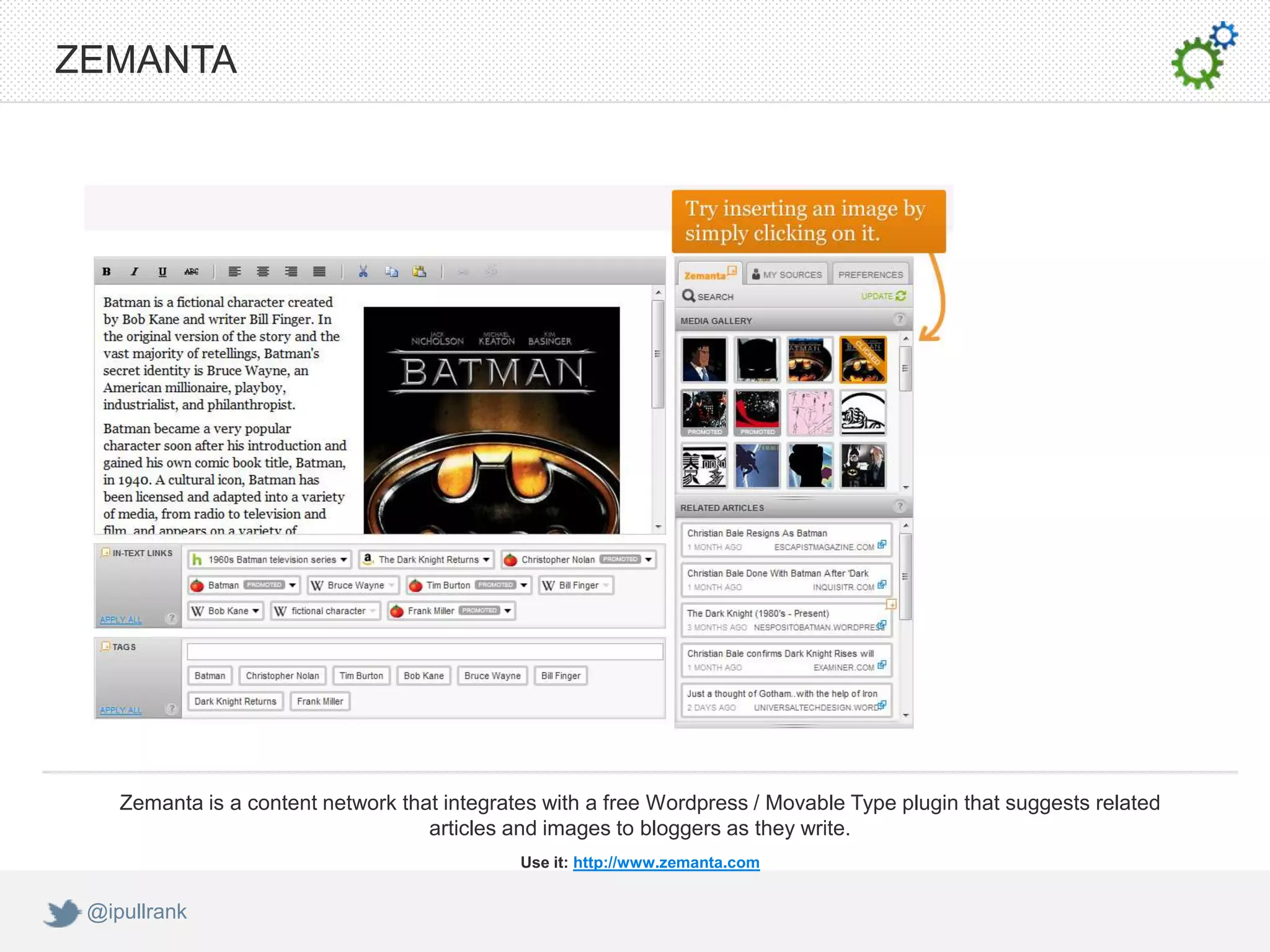 ZEMANTA




    Zemanta is a content network that integrates with a free Wordpress / Movable Type plugin that suggests related
                                    articles and images to bloggers as they write.
                                              Use it: http://www.zemanta.com


 @ipullrank
 