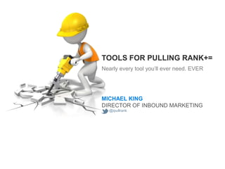TOOLS FOR PULLING RANK+=
Nearly every tool you’ll ever need. EVER




MICHAEL KING
DIRECTOR OF INBOUND MARKETING
  @ipullr...