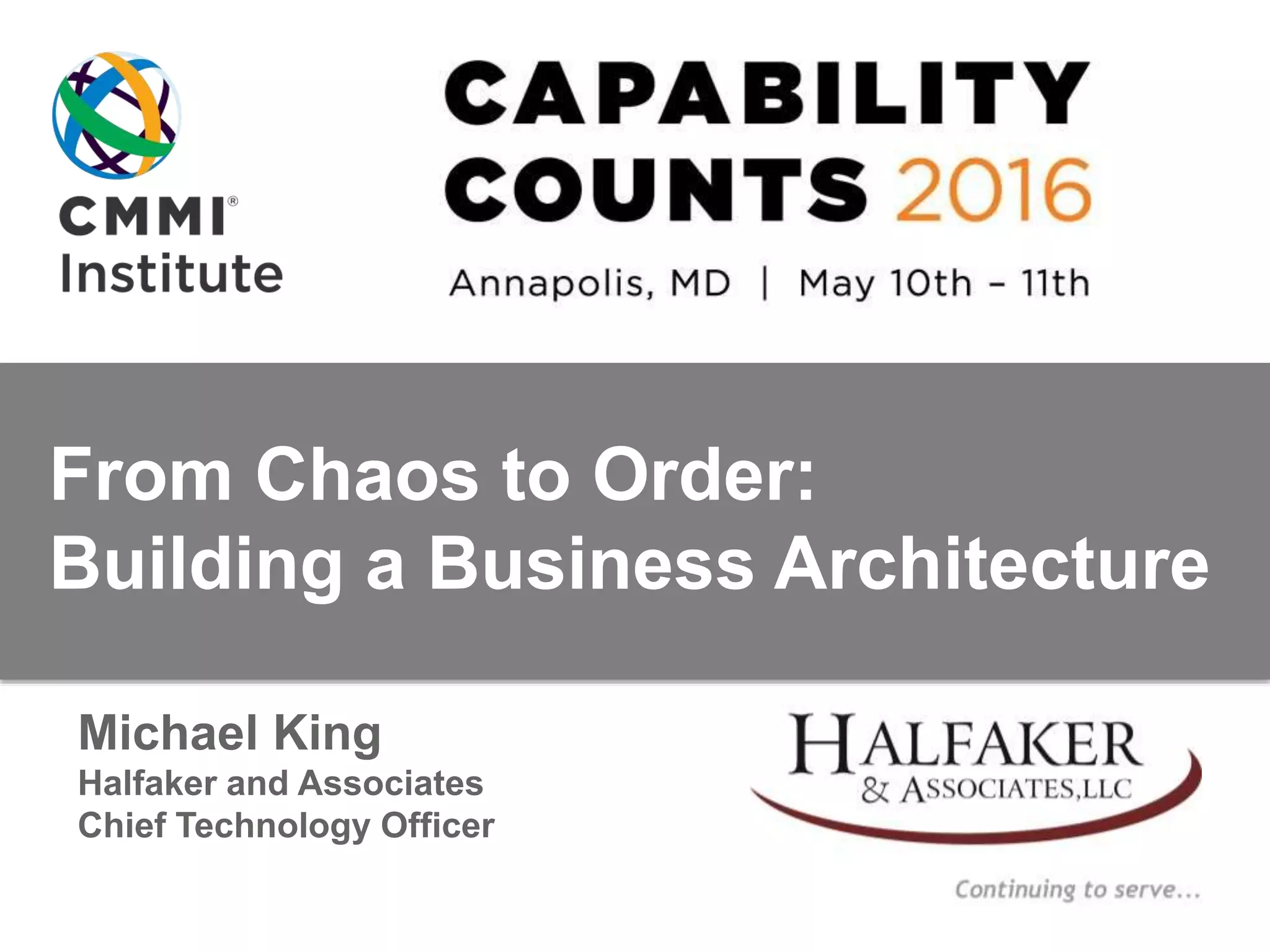 From Chaos to Order:
Building a Business Architecture
Michael King
Halfaker and Associates
Chief Technology Officer
 