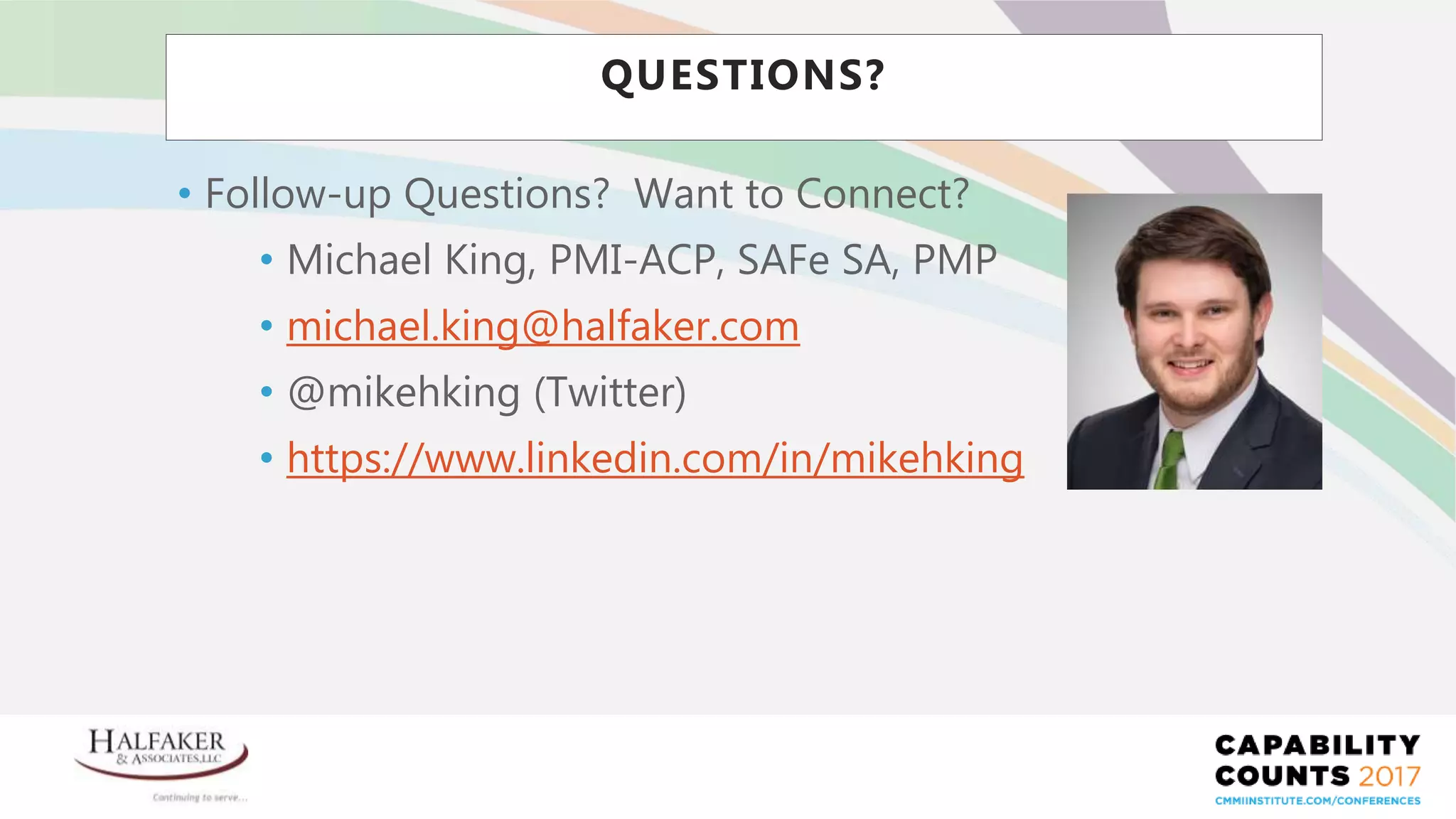Place YOUR LOGO here
QUESTIONS?
• Follow-up Questions? Want to Connect?
• Michael King, PMI-ACP, SAFe SA, PMP
• michael.king@halfaker.com
• @mikehking (Twitter)
• https://www.linkedin.com/in/mikehking
 