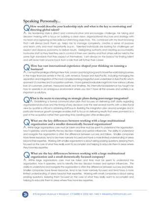 Speaking Personally...

Q
A.
      How would describe your leadership style and what is the key to motivating and
      directing global talent?
    My leadership style is direct and communicative and encourages challenge, risk taking and
decision making with a focus on building a clear vision, organizational structure and strategy with
my team and agreeing achievable but stretching objectives. This, combined with my team knowing
that I will always back them up, helps me to manage complexity, creates a sense of purpose
and team unity and most importantly buy-in. Talented individuals are looking for challenges yet
expect and deserve autonomy to deliver results. Delegating authority and creating accountability
motivates staff as they feel they are in control of their own destiny and that others will be held to the
same high standards that they expect of themselves. I am always on the lookout for finding talent
and will never hold anyone back from a role that will further their career.



Q
A.
       How has vast international experience shaped your thinking on running a
       business?
     I’ve had the privilege of living in New York, London and Hong Kong and to travel the world doing business
in the major financial centers in the US, Latin America, Europe and Asia-Pacific, including managing the
separation and integration of the most complex banking integration ever undertaken in Asia-Pacific which
spanned 15 countries and 3 acquisition partners. I have gained invaluable insight into how various cultures
look at customers, partners, measured results and timelines. My international experience has taught me
how to operate in an ambiguous environment where you don’t have all the answers and subtlety is as
important as solutions.



QA.   What is the secret to executing on strategic plans during post-merger integration?
           Establishing a formal communication plan that focuses on delivering staff clarity regarding
organizational structure and the timing of key decisions over the next several months with a directional
view by quarter is critical to obtaining staff buy-in. Building the integration plan around synergies and in
particular revenue growth synergies enables staff to focus on delivering results that were promised as a
part of the acquisition rather then spending time creating plan after endless plan.



Q
A.
       What are the key differences between working with a large multinational
       organization and a smaller domestically focused organization?
    Within large organizations care must be taken and time must be spent to understand the organization,
how it operates, and to identify the key decision makers and opinion influencers. The ability to understand
and navigate the organization is often the difference between success and failure. Smaller companies
have fewer resources, tend to be more narrowly focused and have a more limited understanding of areas
beyond their expertise. Working with smaller organizations is about asking probing questions, keeping them
focused on the core of what they really want to accomplish and helping to educate them in areas where
they have less expertise.



Q
A.
       What are the key differences between working with a large multinational
       organization and a small domestically focused company?
      Within large organizations care must be taken and time must be spent to understand the
organization, how it operates, and to identify the key decision makers and opinion influencers. The
ability to understand and navigate the organization is often the difference between success and failure.
Smaller companies have fewer resources, tend to be more narrowly focused and tend have a more
limited understanding of areas beyond their expertise. Working with small companies is about asking
probing questions, keeping them focused on the core of what they really want to accomplish and
helping to educate them in areas where they have less expertise.




         8 Evergreen Avenue • Westport, CT 06880 • (203) 461-1442 • Mikekirby70@hotmail.com
 