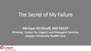 The Secret of My Failure
Michael Kirchhoff, MD FACEP
Director, Center for Urgent and Emergent Services
Cooper University Health Care
 