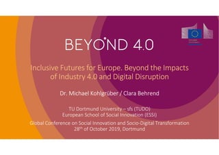 Inclusive Futures for Europe. Beyond the Impacts
of Industry 4.0 and Digital Disruption
Dr. Michael Kohlgrüber / Clara Behrend
TU Dortmund University – sfs (TUDO)
European School of Social Innovation (ESSI)
Global Conference on Social Innovation and Socio-Digital Transformation
28th of October 2019, Dortmund
 
