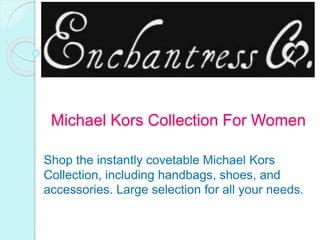Michael Kors Collection For Women
Shop the instantly covetable Michael Kors
Collection, including handbags, shoes, and
accessories. Large selection for all your needs.
 
