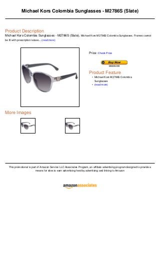 Michael Kors Colombia Sunglasses - M2786S (Slate)
Product Description
Michael Kors Colombia Sunglasses - M2786S (Slate), Michael Kors M2786S Colombia Sunglasses. Frames cannot
be fit with prescription lenses....(read more)
More Images
This promotional is part of Amazon Service LLC Associates Program, an affiliate advertising program designed to provide a
means for sites to earn advertising feed by advertising and linking to Amazon
Price: Check Price
Product Feature
Michael Kors M2786S Colombia
Sunglasses
•
(read more)•
 