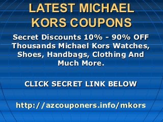 LATEST MICHAEL
   KORS COUPONS
Secret Discounts 10% - 90% OFF
Thousands Michael Kors Watches,
 Shoes, Handbags, Clothing And
           Much More.

  CLICK SECRET LINK BELOW

http://azcouponers.info/mkors
 