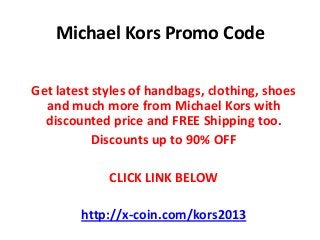 Michael Kors Promo Code
Get latest styles of handbags, clothing, shoes
and much more from Michael Kors with
discounted price and FREE Shipping too.
Discounts up to 90% OFF
CLICK LINK BELOW
http://x-coin.com/kors2013
 