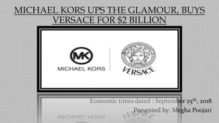 MICHAEL KORS UPS THE GLAMOUR, BUYS
VERSACE FOR $2 BILLION
Economic times dated : September 25th, 2018
Presented by: Megha Poojari
1
 