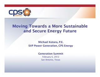 Moving Towards a More Sustainable
    and Secure Energy Future

             Michael Kotara, P.E.
                            ,
       SVP Power Generation, CPS Energy


              Generation S
              G     ti   Summit
                             it
                 February 6, 2012
                San Antonio, Texas
 