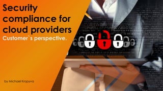 Security
compliance for
cloud providers
Customer`s perspective.
by Michael Kropyva
 
