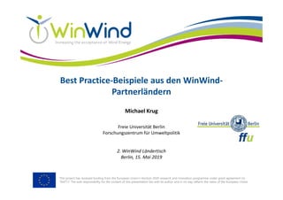 This project has received funding from the European Union’s Horizon 2020 research and innovation programme under grant agreement no
764717. The sole responsibility for the content of this presentation lies with its author and in no way reflects the views of the European Union.
Best Practice-Beispiele aus den WinWind-
Partnerländern
Michael Krug
Freie Universität Berlin
Forschungszentrum für Umweltpolitik
2. WinWind Ländertisch
Berlin, 15. Mai 2019
 