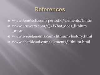    www.lenntech.com/periodic/elements/li.htm
   www.answers.com/Q/What_does_lithium
    _mean
   www.webelements.com/lithium/history.html
   www.chemicool.com/elements/lithium.html
 