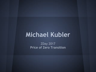 Michael Kubler
ZDay 2017
Price of Zero Transition
 
