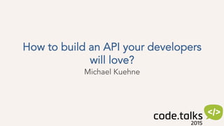 How to build an API your developers
will love?
Michael Kuehne
 