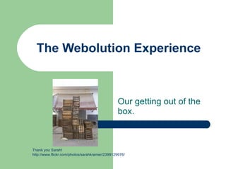 The Webolution Experience Our getting out of the box.  Thank you Sarah!  http://www.flickr.com/photos/sarahkramer/2399129976/   
