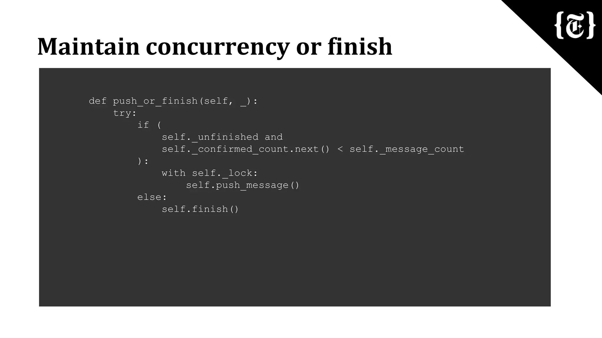 Maintain concurrency or finish
def push_or_finish(self, _):
try:
if (
self._unfinished and
self._confirmed_count.next() < self._message_count
):
with self._lock:
self.push_message()
else:
self.finish()
 