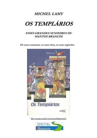 MICHEL LAMY

OS TEMPLÁRIOS
ESSES GRANDES SENHORES DE
MANTOS BRANCOS
Os seus costumes, os seus ritos, os seus segredos

http://groups.google.com/group/digitalsource

 