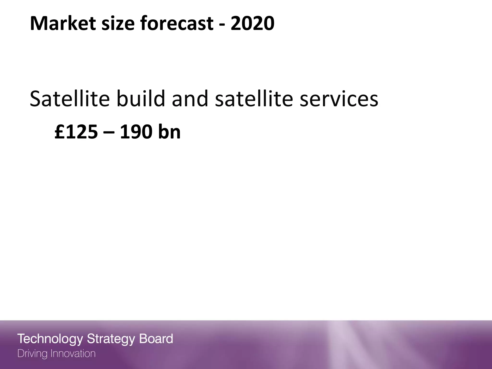 Market size forecast - 2020


Satellite build and satellite services
  £125 – 190 bn
 