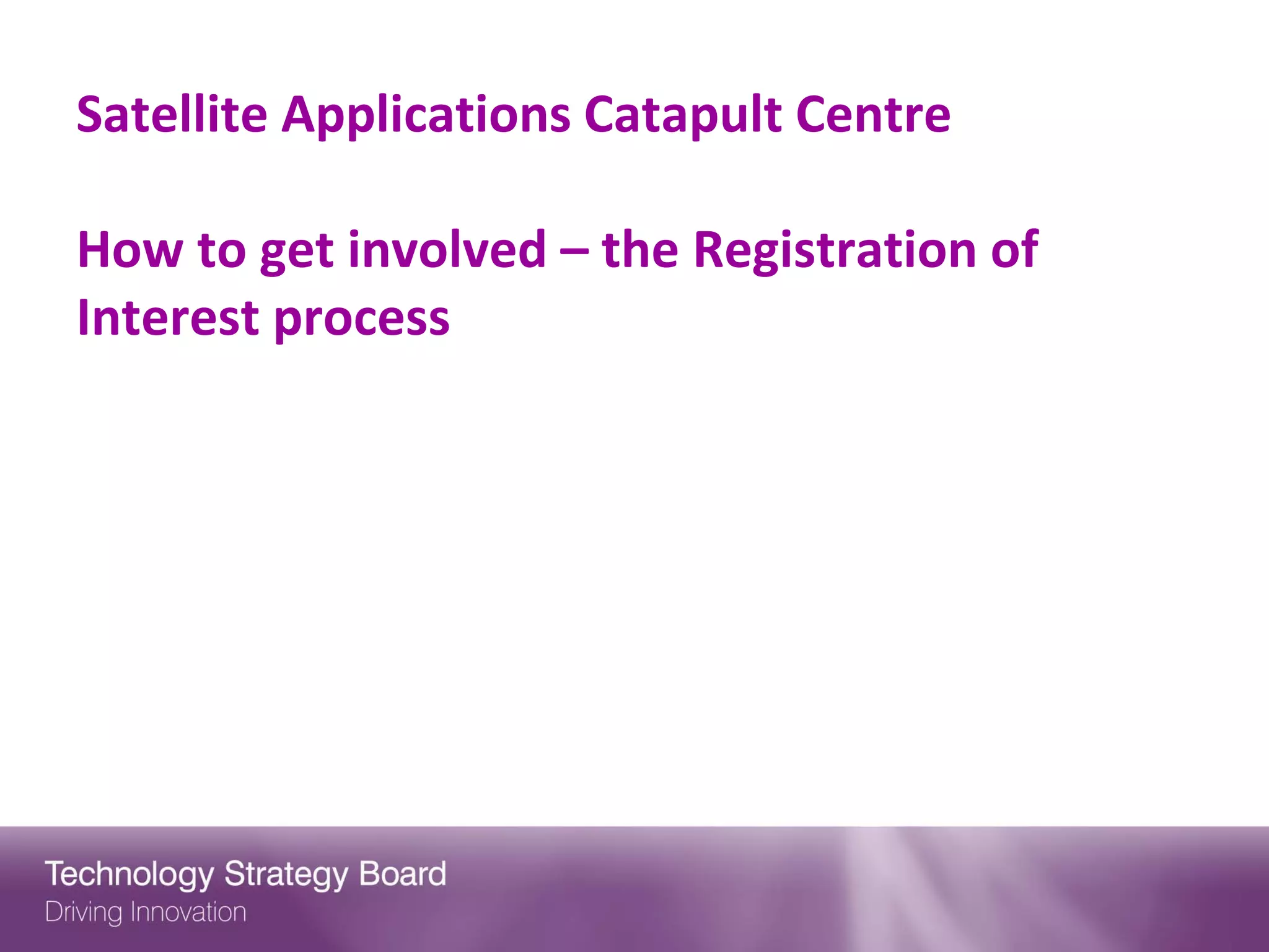 Satellite Applications Catapult Centre

How to get involved – the Registration of
Interest process
 