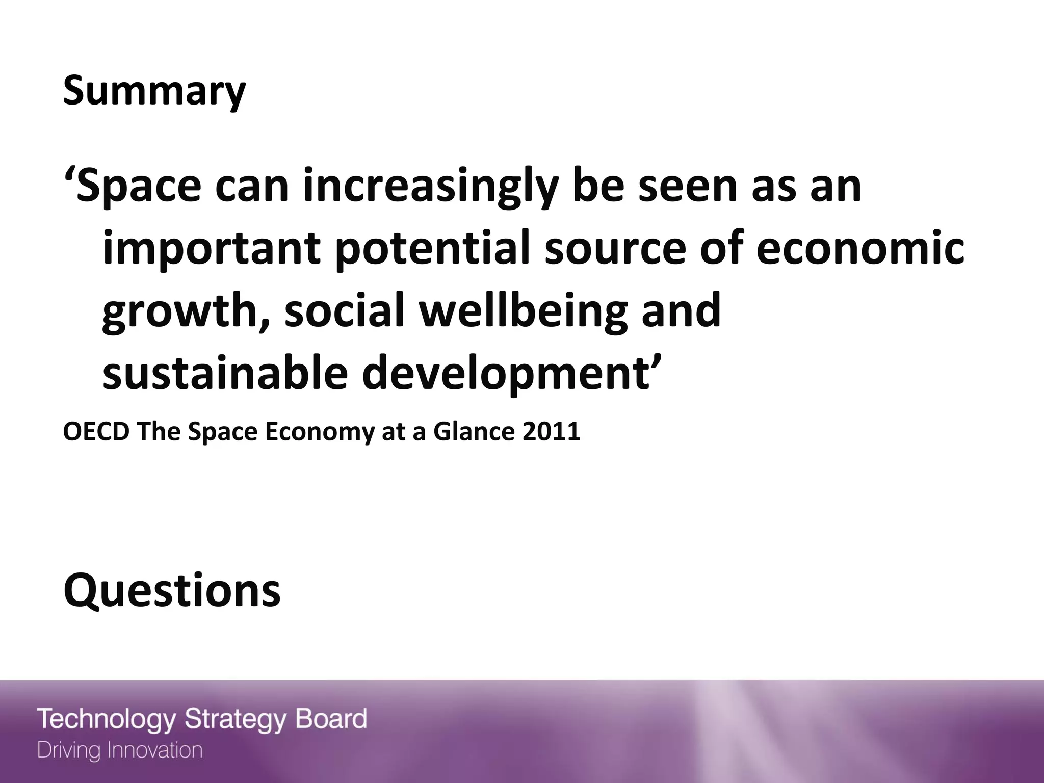 Summary

‘Space can increasingly be seen as an
  important potential source of economic
  growth, social wellbeing and
  sustainable development’
OECD The Space Economy at a Glance 2011




Questions
 