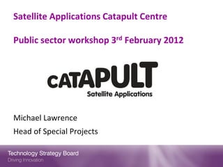 Satellite Applications Catapult Centre

Public sector workshop 3rd February 2012




Michael Lawrence
Head of Special Projects
 