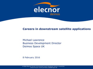 All Rights Reserved. No part of this document may be reproduced, stored, or transmitted,
without the prior written permission of DEIMOS Space UK
Careers in downstream satellite applications
Michael Lawrence
Business Development Director
Deimos Space UK
8 February 2016
 