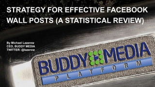 STRATEGY FOR EFFECTIVE FACEBOOK WALL POSTS (A STATISTICAL REVIEW) By Michael Lazerow CEO, BUDDY MEDIA TWITTER: @lazerow 1 