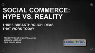 Social Commerce:Hype Vs. Reality THREE BREAKTHROUGH IDEAS  THAT WORK TODAY Presented ENTHUSIASTICALLY by  MICHAEL LAZEROW CEO, Buddy media 1 