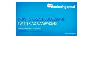 HOW TO CREATE SUCCESSFUL
        TWITTER AD CAMPAIGNS
          Salesforce Marketing Cloud Webinar
           Michael Lazerow
           Chief Marketing Officer, Salesforce Marketing Cloud
           @lazerow
                                                                 #marketingcloud
Thursday, February 28, 13
 