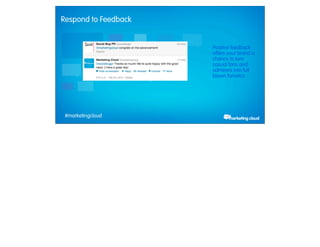 Respond to Feedback


                               Positive feedback
                               offers your brand a
                               chance to turn
                               casual fans and
                               admirers into full
                               blown fanatics.




             #marketingcloud
Thursday, February 28, 13
 